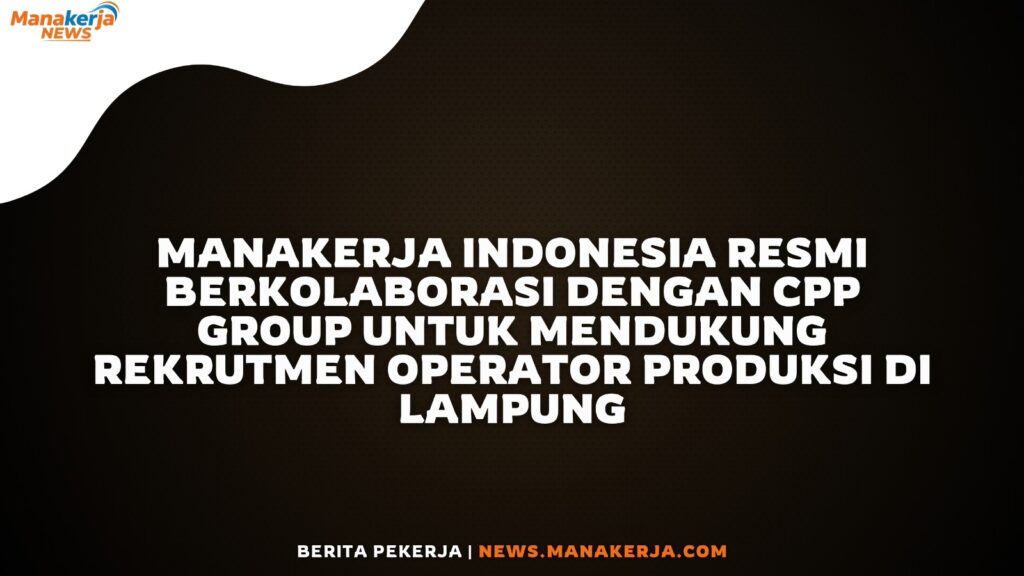 Manakerja Indonesia Resmi Berkolaborasi dengan CPP Group untuk Mendukung Rekrutmen Operator Produksi di Lampung